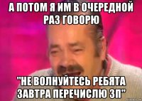 а потом я им в очередной раз говорю "не волнуйтесь ребята завтра перечислю зп"