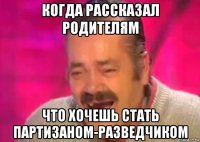 когда рассказал родителям что хочешь стать партизаном-разведчиком