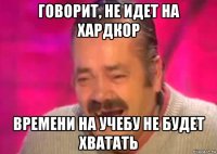 говорит, не идет на хардкор времени на учебу не будет хватать