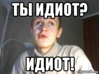 ты идиот? идиот!