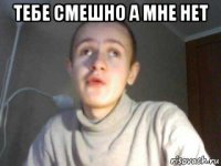тебе смешно а мне нет 