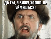 да ты, я вижу, холоп, не уймёшься! 