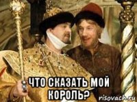  что сказать мой король?