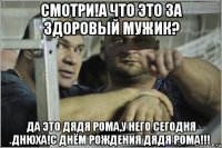 смотри!а что это за здоровый мужик? да это дядя рома,у него сегодня днюха!с днём рождения дядя рома!!!