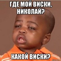 где мой виски, николай? какой виски?