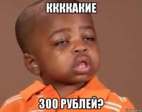 ккккакие 300 рублей?