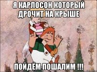 я карлосон который дрочит на крыше пойдём пошалим !!!