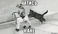 катись к ане