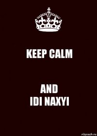 KEEP CALM AND
IDI NAXYI