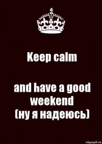 Keep calm and have a good weekend
(ну я надеюсь)