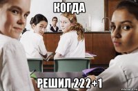 когда решил 222+1