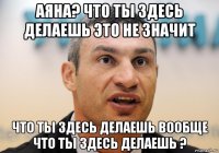 аяна? что ты здесь делаешь это не значит что ты здесь делаешь вообще что ты здесь делаешь ?