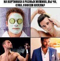 НА КАРТИНКАХ 4 РАЗНЫХ МУЖИКА, ВЫ ЧО, СУКА, СОВСЕМ ОХУЕЛИ?