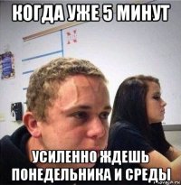 когда уже 5 минут усиленно ждешь понедельника и среды