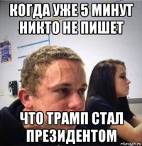 когда уже 5 минут никто не пишет что трамп стал президентом