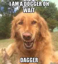 i am a dogger oh wait dagger
