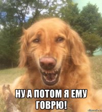  ну а потом я ему говрю!