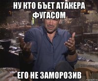 ну кто бъет атакера фугасом его не заморозив