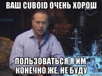 ваш cuboid очень хорош пользоваться я им, конечно же, не буду