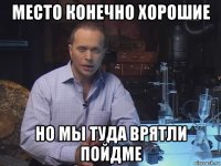 место конечно хорошие но мы туда врятли пойдме