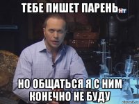 тебе пишет парень но общаться я с ним конечно не буду