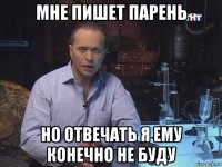 мне пишет парень но отвечать я ему конечно не буду