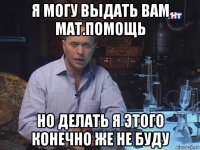 я могу выдать вам мат.помощь но делать я этого конечно же не буду