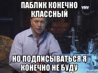 паблик конечно классный но подписываться я конечно не буду