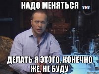 надо меняться делать я этого, конечно же, не буду