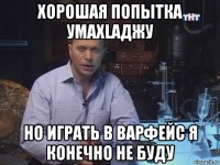 хорошая попытка умахlаджу но играть в варфейс я конечно не буду