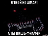 я твой кошмар! а ты лишь фнафер