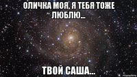 оличка моя, я тебя тоже люблю... твой саша...