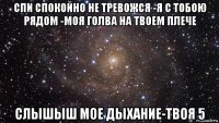 спи спокойно не тревожся -я с тобою рядом -моя голва на твоем плече слышыш мое дыхание-твоя 5