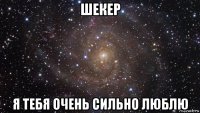 шекер я тебя очень сильно люблю