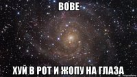 вове хуй в рот и жопу на глаза