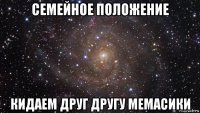 семейное положение кидаем друг другу мемасики