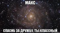 макс спасиб за дружбу, ты классный