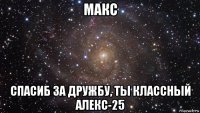 макс спасиб за дружбу, ты классный алекс-25