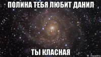 полина тебя любит данил ты класная