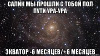 салик мы прошли с тобой пол пути ура-ура экватор -6 месяцев/+6 месяцев