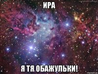 ира я тя обажульки!