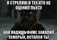 я стреляю в тех кто не оценил пьесу как видишь я уже завалил семерых, остался ты