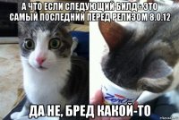 а что если следующий билд - это самый последний перед релизом 8.0.12 да не, бред какой-то