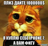 плиз дайте 1000000$ я куплю себе iphone 7, а вам фигу