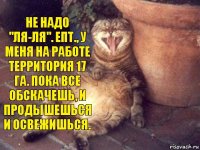 Не надо "ля-ля". Епт., у меня на работе территория 17 га. Пока все обскачешь, и продышешься и освежишься.