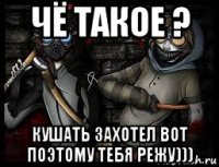 чё такое ? кушать захотел вот поэтому тебя режу)))
