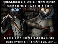 джефф говорит бену отгадай загадку на какой вопрос нельзя ответить нет? бен без труда говорит тоби тоби,вафли будешь?да!!!!бен джеффу:я угадал?