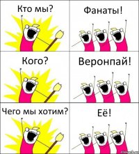 Кто мы? Фанаты! Кого? Веронпай! Чего мы хотим? Её!