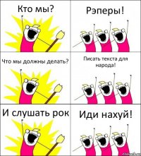 Кто мы? Рэперы! Что мы должны делать? Писать текста для народа! И слушать рок Иди нахуй!