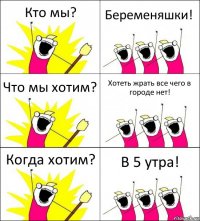 Кто мы? Беременяшки! Что мы хотим? Хотеть жрать все чего в городе нет! Когда хотим? В 5 утра!